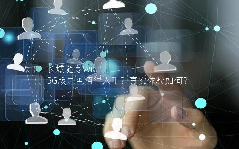 长城随身WiFi 5G版是否值得入手？真实体验如何？