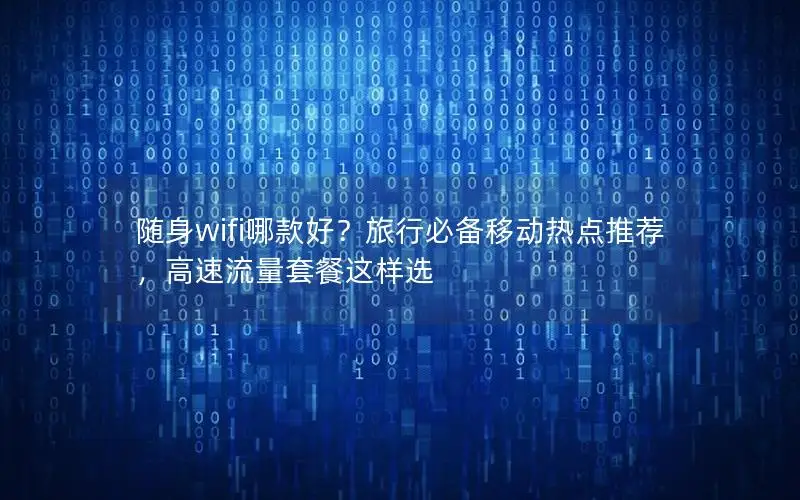 随身wifi哪款好？旅行必备移动热点推荐，高速流量套餐这样选