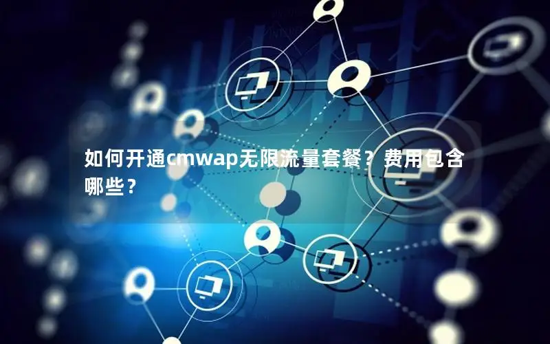如何开通cmwap无限流量套餐？费用包含哪些？