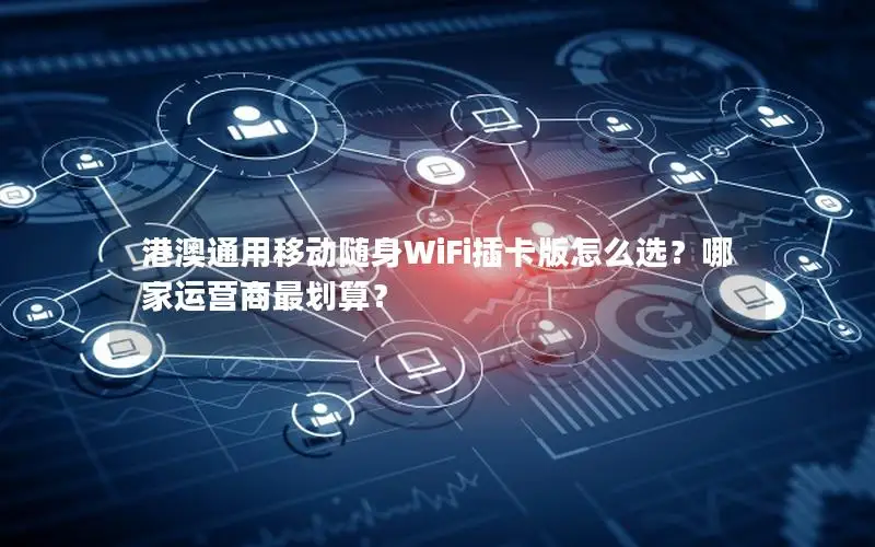 港澳通用移动随身WiFi插卡版怎么选？哪家运营商最划算？