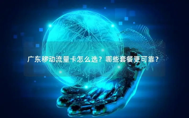 广东移动流量卡怎么选？哪些套餐更可靠？