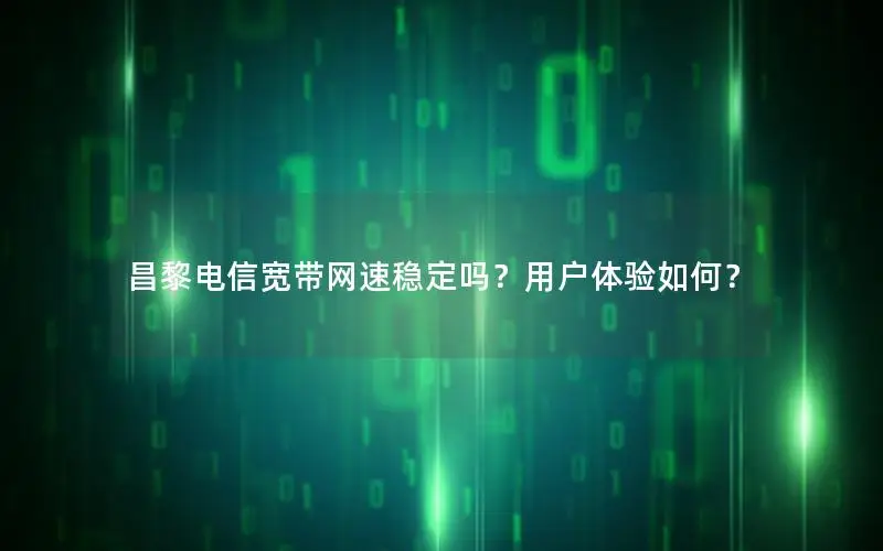 昌黎电信宽带网速稳定吗？用户体验如何？