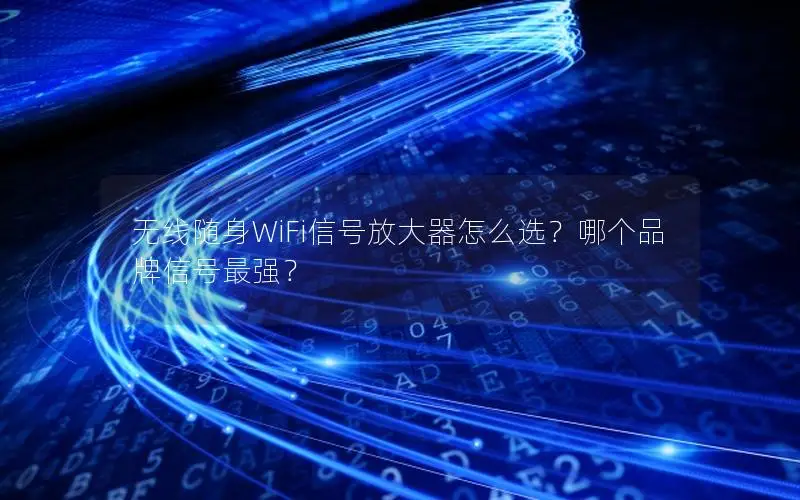 无线随身WiFi信号放大器怎么选？哪个品牌信号最强？