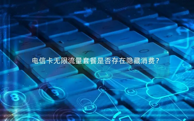 电信卡无限流量套餐是否存在隐藏消费？