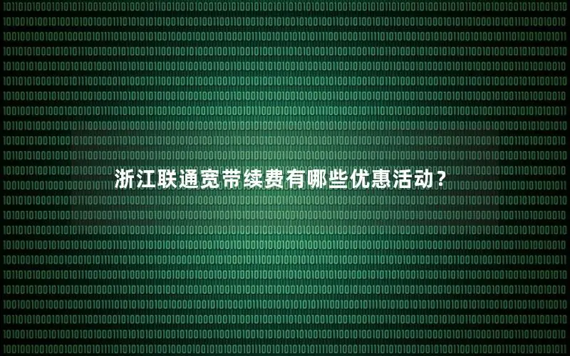 浙江联通宽带续费有哪些优惠活动？