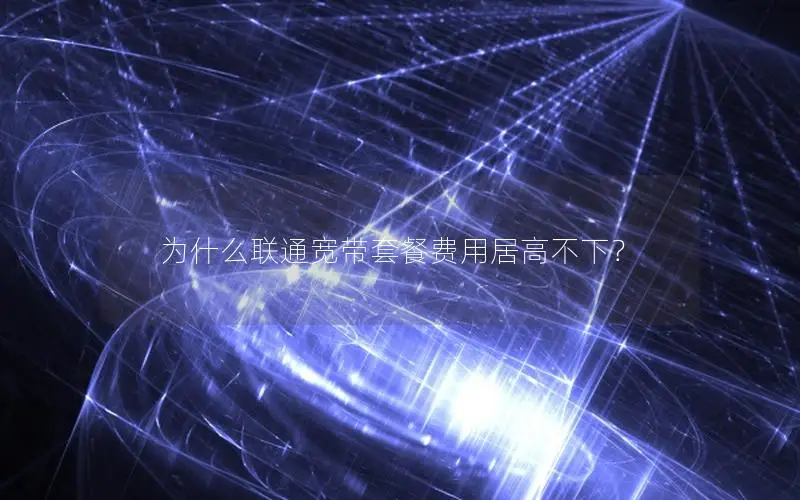为什么联通宽带套餐费用居高不下？