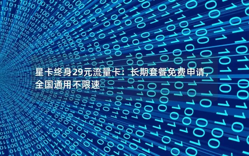 星卡终身29元流量卡：长期套餐免费申请，全国通用不限速