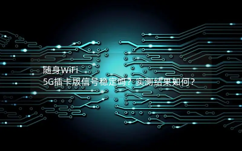 随身WiFi 5G插卡版信号稳定吗？实测结果如何？