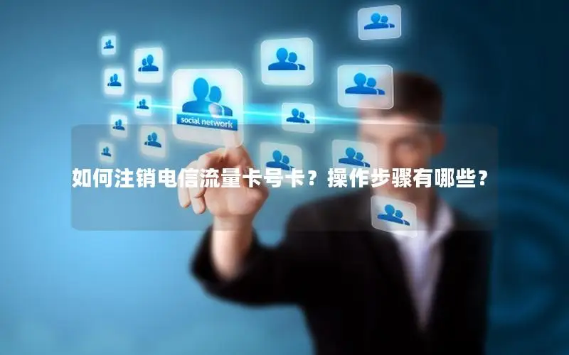 如何注销电信流量卡号卡？操作步骤有哪些？