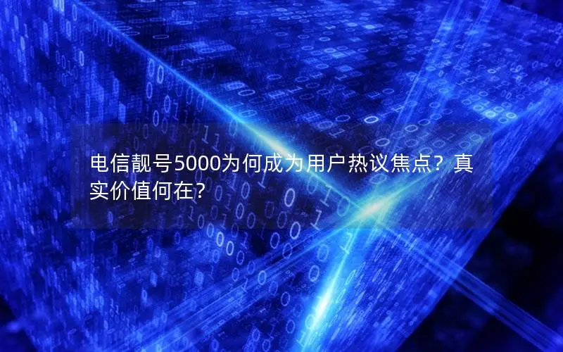 电信靓号5000为何成为用户热议焦点？真实价值何在？