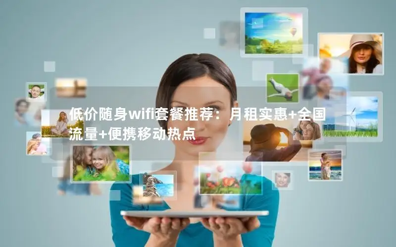 低价随身wifi套餐推荐：月租实惠+全国流量+便携移动热点