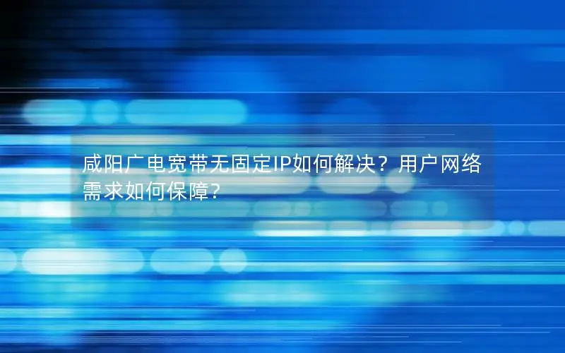 咸阳广电宽带无固定IP如何解决？用户网络需求如何保障？