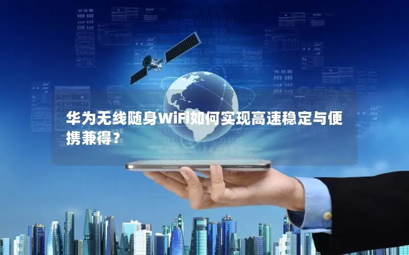 华为无线随身WiFi如何实现高速稳定与便携兼得？
