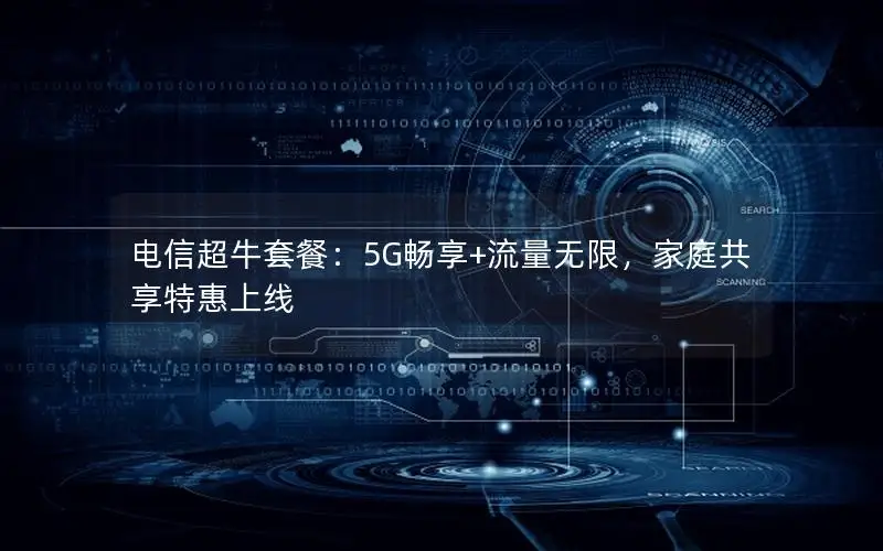电信超牛套餐：5G畅享+流量无限，家庭共享特惠上线
