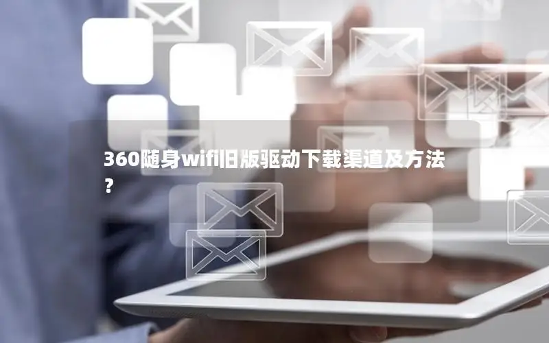 360随身wifi旧版驱动下载渠道及方法？