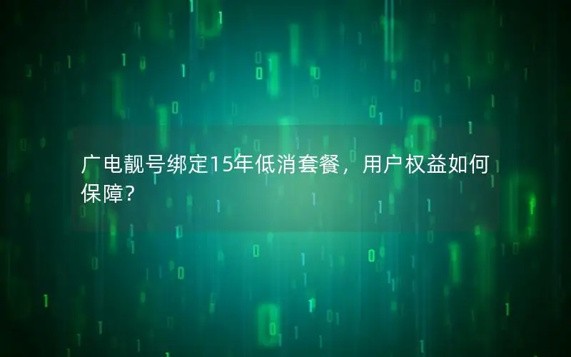 广电靓号绑定15年低消套餐，用户权益如何保障？