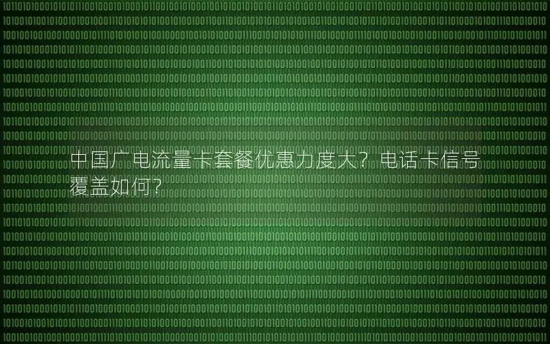 中国广电流量卡套餐优惠力度大？电话卡信号覆盖如何？