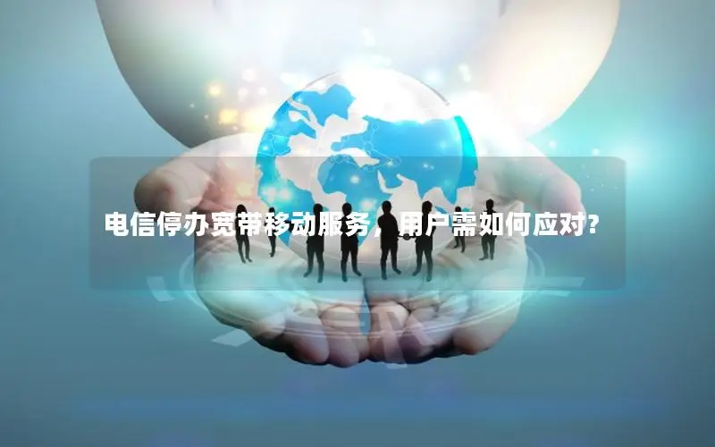 电信停办宽带移动服务，用户需如何应对？