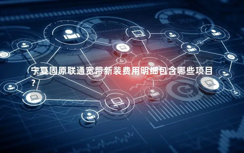 宁夏固原联通宽带新装费用明细包含哪些项目？