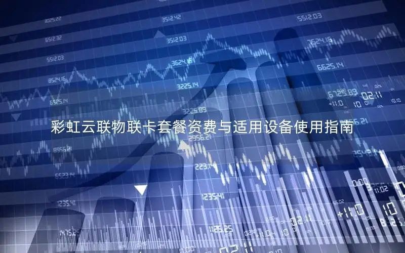 彩虹云联物联卡套餐资费与适用设备使用指南