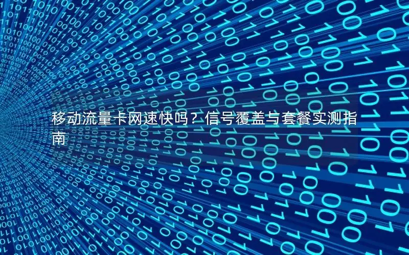 移动流量卡网速快吗？信号覆盖与套餐实测指南