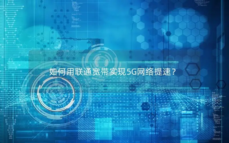 如何用联通宽带实现5G网络提速？