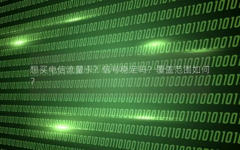想买电信流量卡？信号稳定吗？覆盖范围如何？