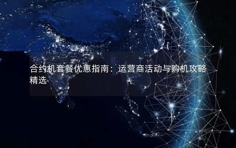 合约机套餐优惠指南：运营商活动与购机攻略精选