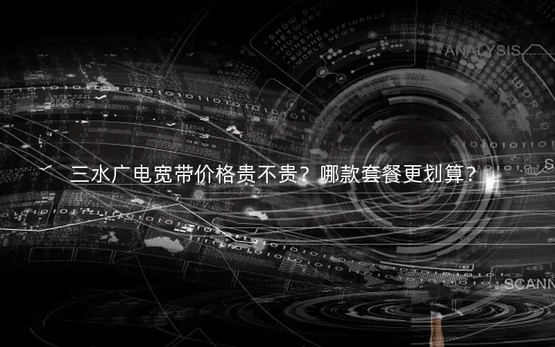 三水广电宽带价格贵不贵？哪款套餐更划算？
