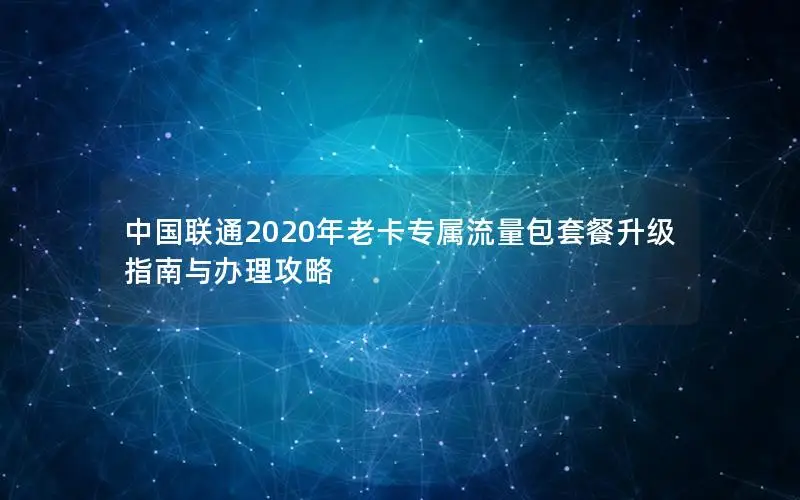 中国联通2020年老卡专属流量包套餐升级指南与办理攻略