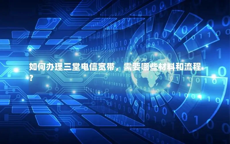 如何办理三堂电信宽带，需要哪些材料和流程？