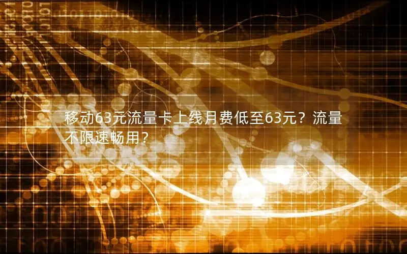 移动63元流量卡上线月费低至63元？流量不限速畅用？