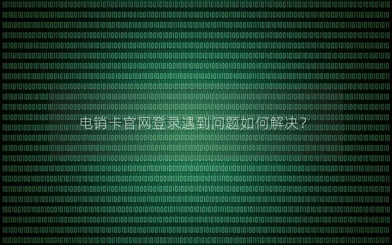 电销卡官网登录遇到问题如何解决？