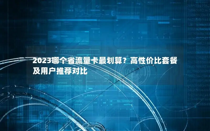 2023哪个省流量卡最划算？高性价比套餐及用户推荐对比
