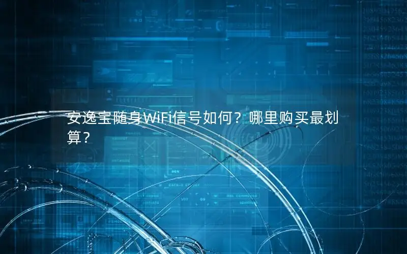 安逸宝随身WiFi信号如何？哪里购买最划算？