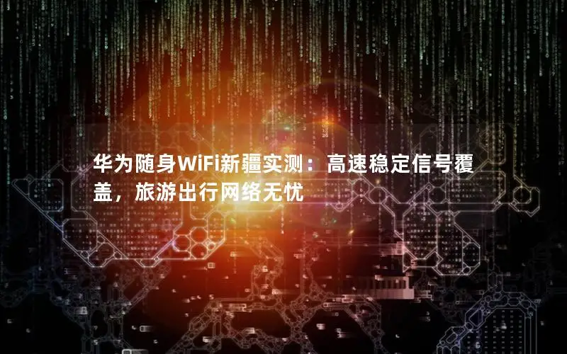 华为随身WiFi新疆实测：高速稳定信号覆盖，旅游出行网络无忧
