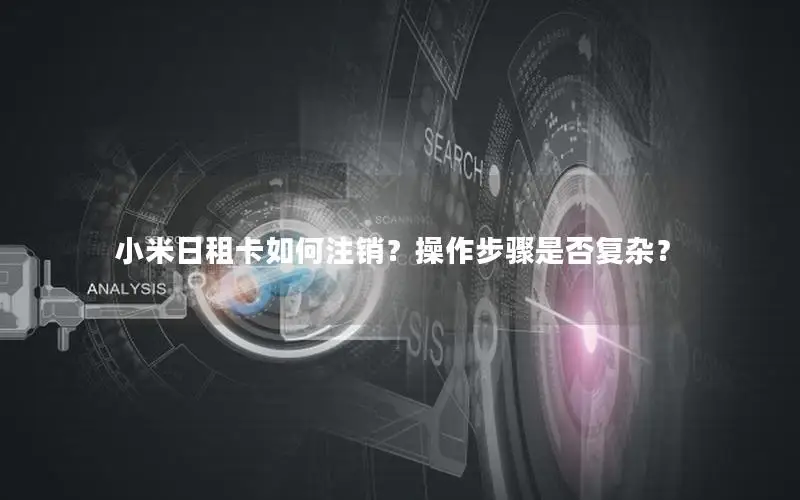 小米日租卡如何注销？操作步骤是否复杂？