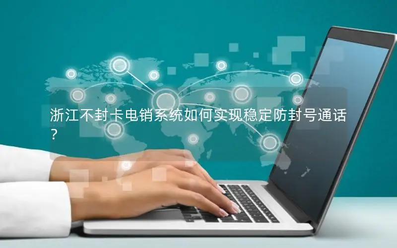 浙江不封卡电销系统如何实现稳定防封号通话？