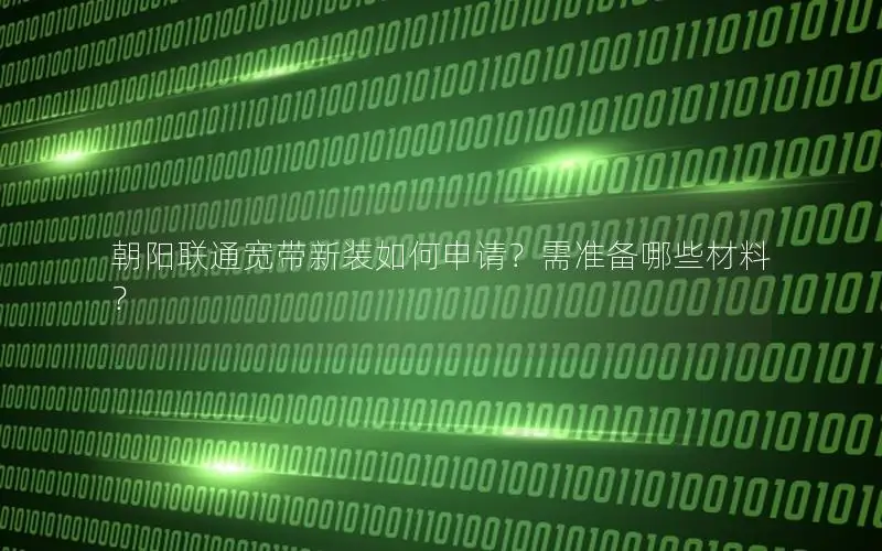 朝阳联通宽带新装如何申请？需准备哪些材料？