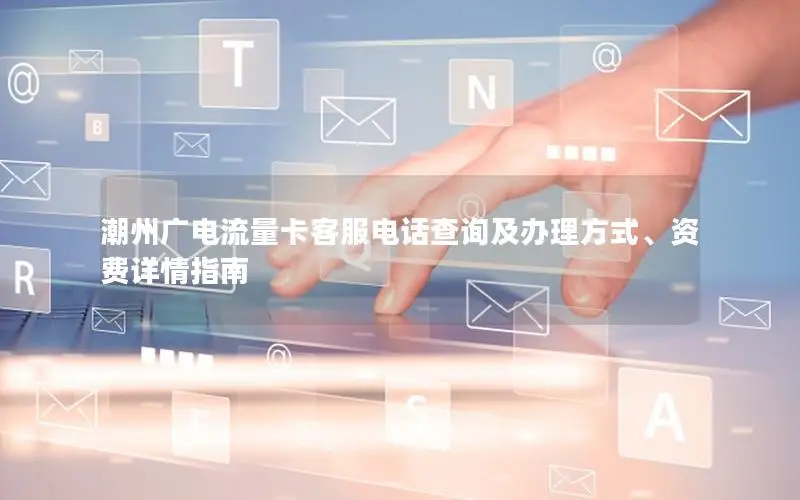 潮州广电流量卡客服电话查询及办理方式、资费详情指南