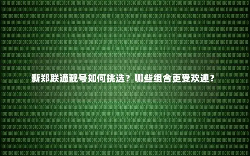 新郑联通靓号如何挑选？哪些组合更受欢迎？