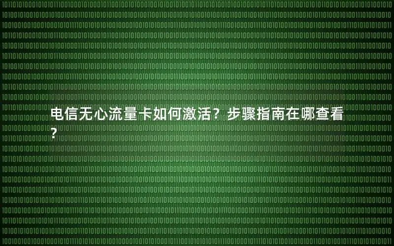 电信无心流量卡如何激活？步骤指南在哪查看？