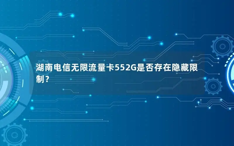 湖南电信无限流量卡552G是否存在隐藏限制？