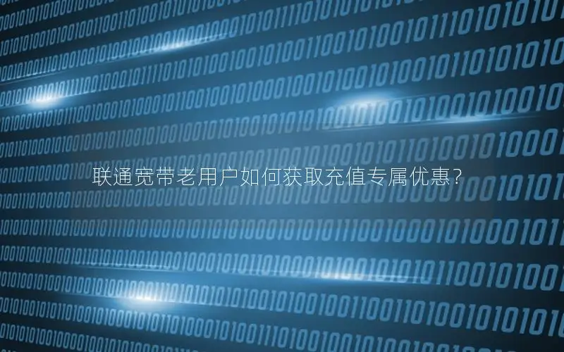 联通宽带老用户如何获取充值专属优惠？