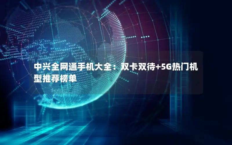 中兴全网通手机大全：双卡双待+5G热门机型推荐榜单