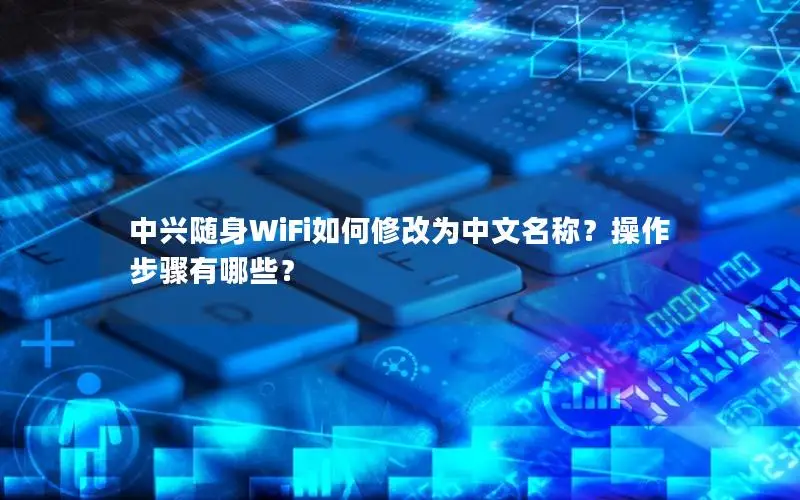 中兴随身WiFi如何修改为中文名称？操作步骤有哪些？