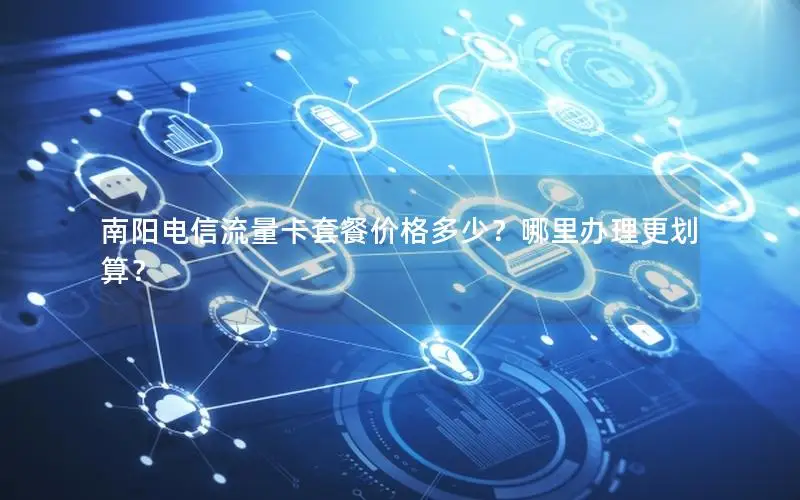 南阳电信流量卡套餐价格多少？哪里办理更划算？