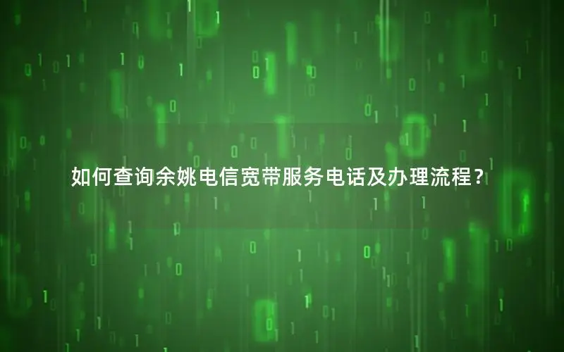 如何查询余姚电信宽带服务电话及办理流程？