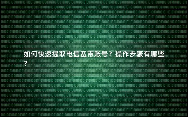 如何快速提取电信宽带账号？操作步骤有哪些？