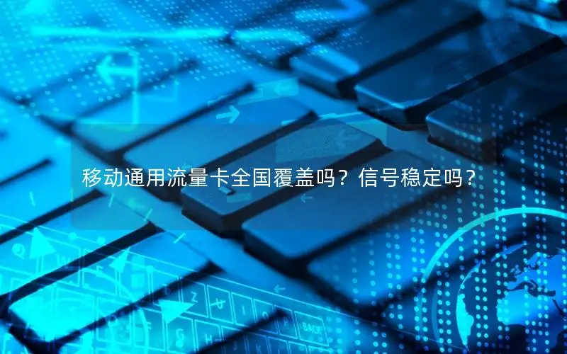 移动通用流量卡全国覆盖吗？信号稳定吗？